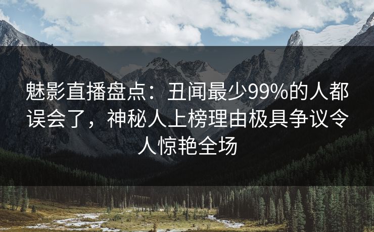 魅影直播盘点：丑闻最少99%的人都误会了，神秘人上榜理由极具争议令人惊艳全场