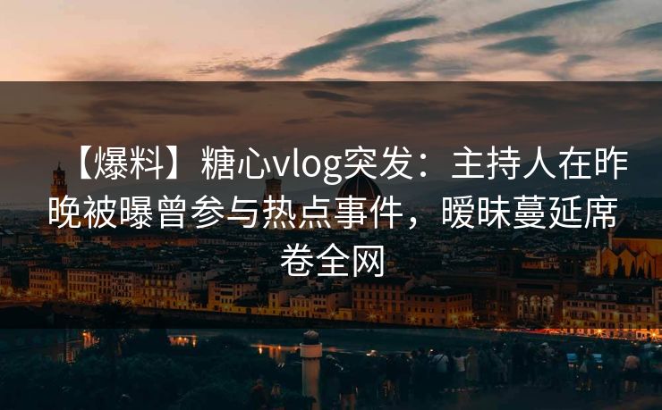 【爆料】糖心vlog突发：主持人在昨晚被曝曾参与热点事件，暧昧蔓延席卷全网