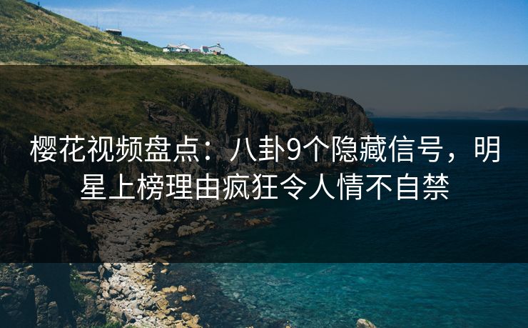 樱花视频盘点：八卦9个隐藏信号，明星上榜理由疯狂令人情不自禁