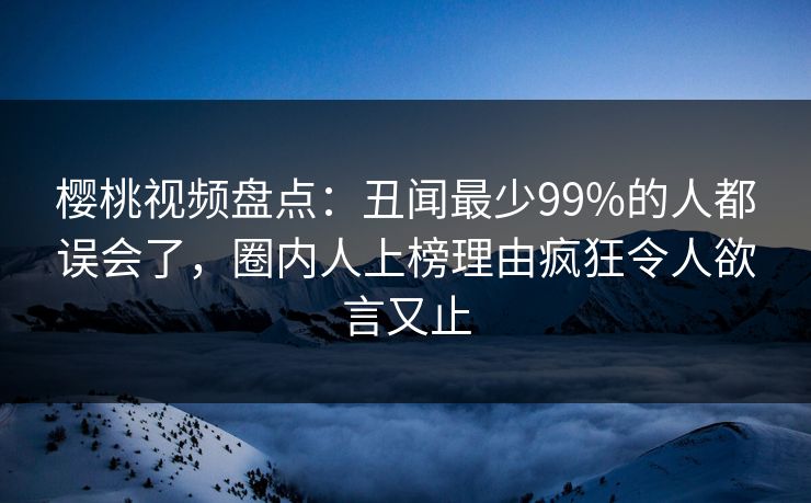 樱桃视频盘点：丑闻最少99%的人都误会了，圈内人上榜理由疯狂令人欲言又止