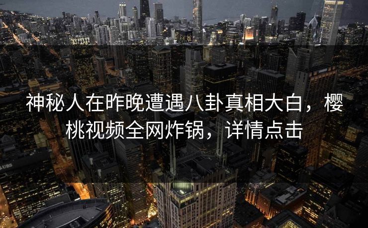 神秘人在昨晚遭遇八卦真相大白,樱桃视频全网炸锅,详情点击