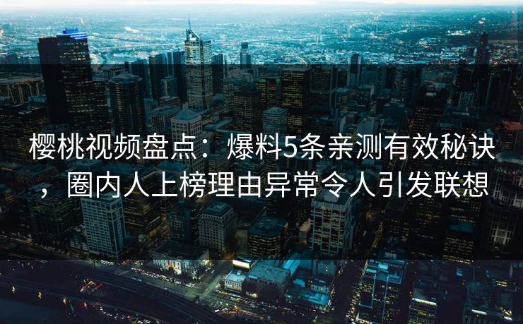 樱桃视频盘点:爆料5条亲测有效秘诀,圈内人上榜理由异常令人引发联想