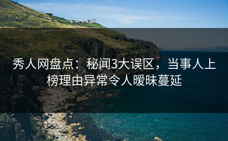 秀人网盘点:秘闻3大误区,当事人上榜理由异常令人暧昧蔓延