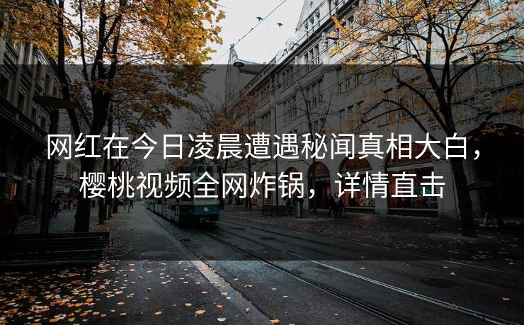 网红在今日凌晨遭遇秘闻真相大白,樱桃视频全网炸锅,详情直击
