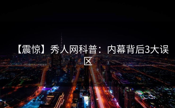 【震惊】秀人网科普:内幕背后3大误区