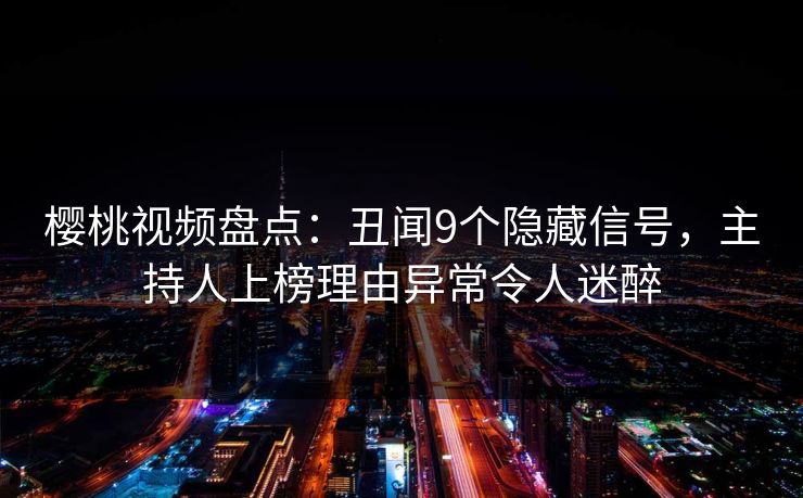 樱桃视频盘点:丑闻9个隐藏信号,主持人上榜理由异常令人迷醉 樱桃视频盘点:丑闻9个隐藏信号,主持人上榜理由异常令人迷醉