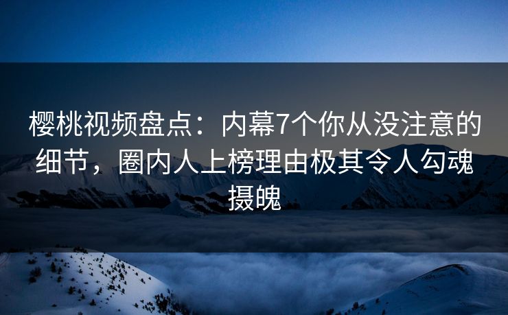 樱桃视频盘点:内幕7个你从没注意的细节,圈内人上榜理由极其令人勾魂摄魄