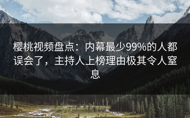 樱桃视频盘点:内幕最少99%的人都误会了,主持人上榜理由极其令人窒息 樱桃视频盘点:内幕最少99%的人都误会了,主持人上榜理由极其令人窒息