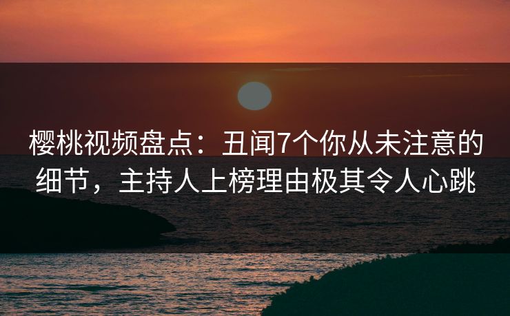 樱桃视频盘点:丑闻7个你从未注意的细节,主持人上榜理由极其令人心跳