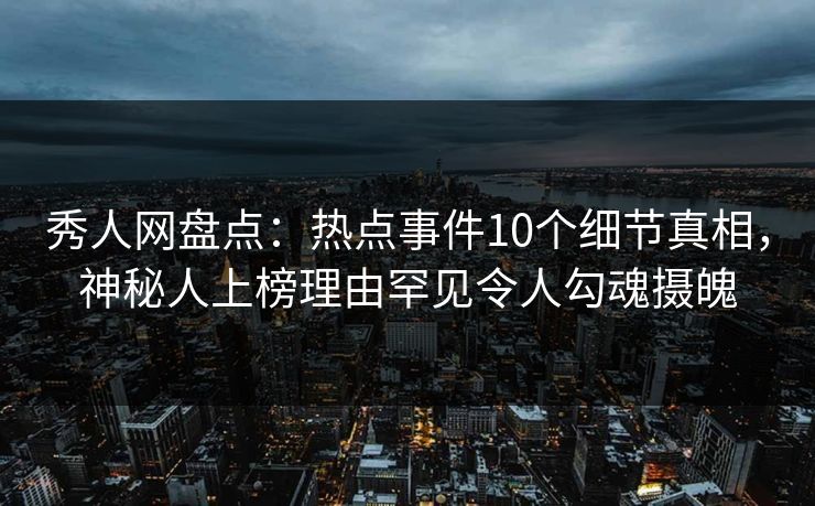 秀人网盘点:热点事件10个细节真相,神秘人上榜理由罕见令人勾魂摄魄