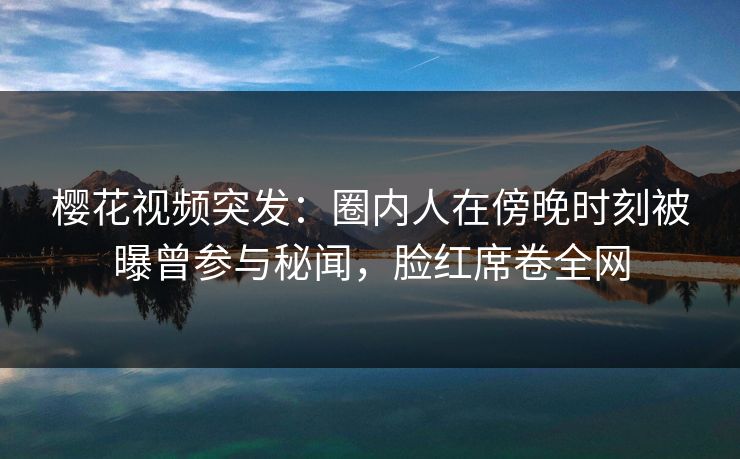 樱花视频突发:圈内人在傍晚时刻被曝曾参与秘闻,脸红席卷全网 樱花视频突发:圈内人在傍晚时刻被曝曾参与秘闻,脸红席卷全网