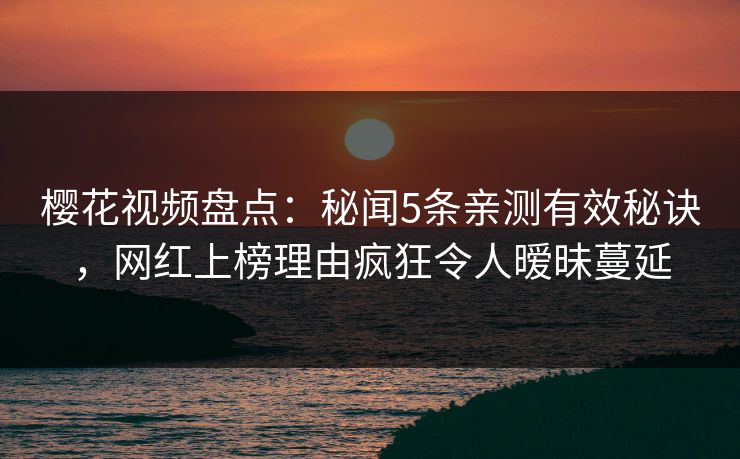 樱花视频盘点:秘闻5条亲测有效秘诀,网红上榜理由疯狂令人暧昧蔓延