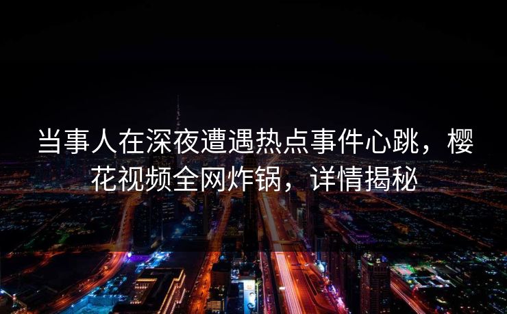 当事人在深夜遭遇热点事件心跳,樱花视频全网炸锅,详情揭秘
