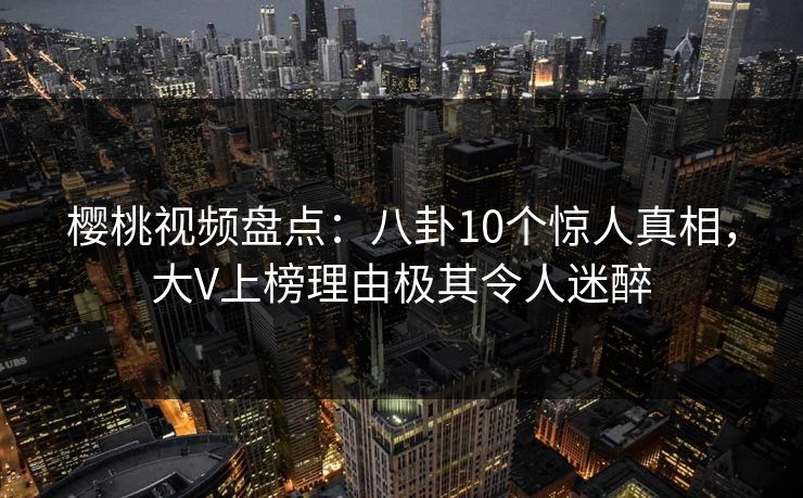樱桃视频盘点:八卦10个惊人真相,大V上榜理由极其令人迷醉