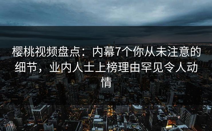 樱桃视频盘点:内幕7个你从未注意的细节,业内人士上榜理由罕见令人动情