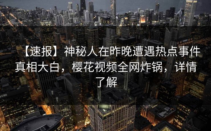 【速报】神秘人在昨晚遭遇热点事件真相大白,樱花视频全网炸锅,详情了解