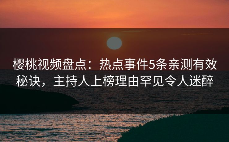 樱桃视频盘点:热点事件5条亲测有效秘诀,主持人上榜理由罕见令人迷醉 樱桃视频盘点:热点事件5条亲测有效秘诀,主持人上榜理由罕见令人迷醉