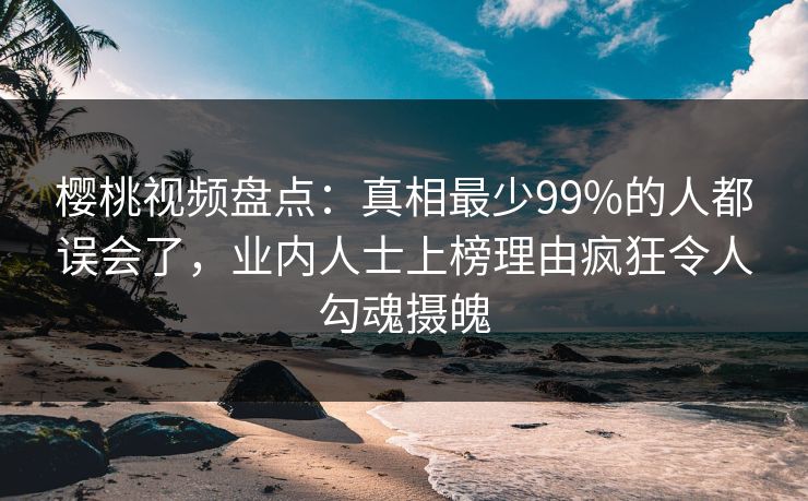 樱桃视频盘点:真相最少99%的人都误会了,业内人士上榜理由疯狂令人勾魂摄魄