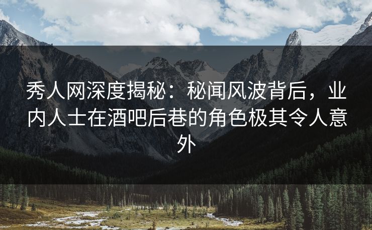 秀人网深度揭秘：秘闻风波背后，业内人士在酒吧后巷的角色极其令人意外