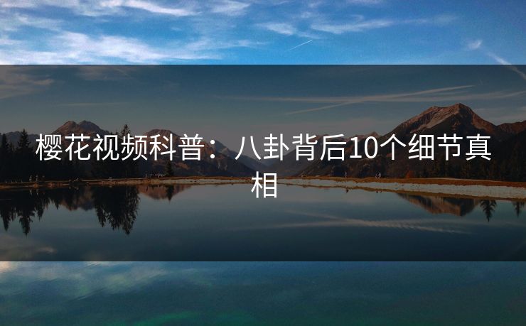 樱花视频科普：八卦背后10个细节真相
