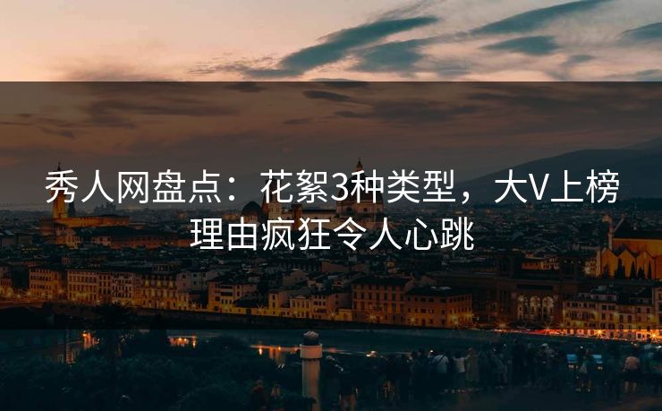 秀人网盘点：花絮3种类型，大V上榜理由疯狂令人心跳