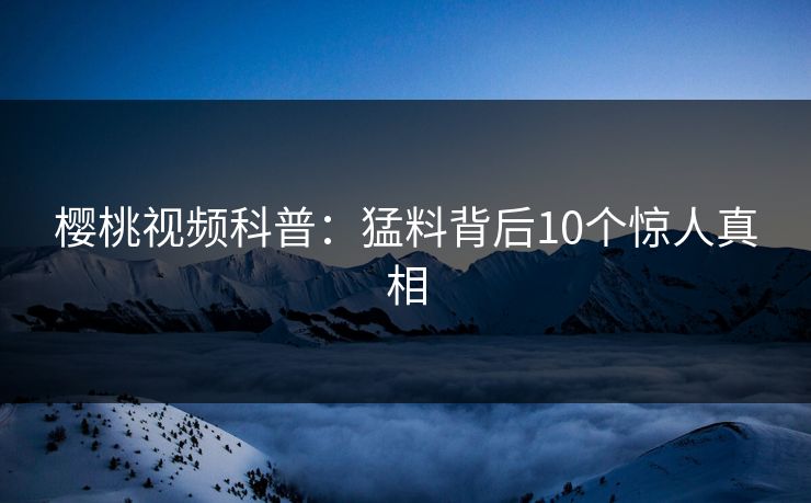樱桃视频科普：猛料背后10个惊人真相