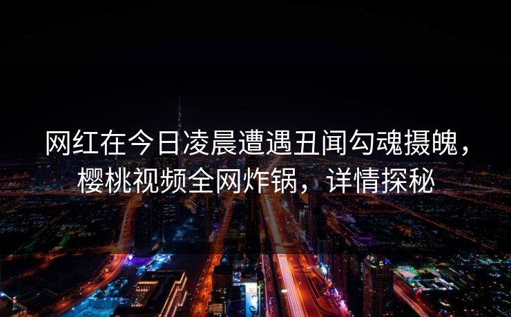网红在今日凌晨遭遇丑闻勾魂摄魄,樱桃视频全网炸锅,详情探秘
