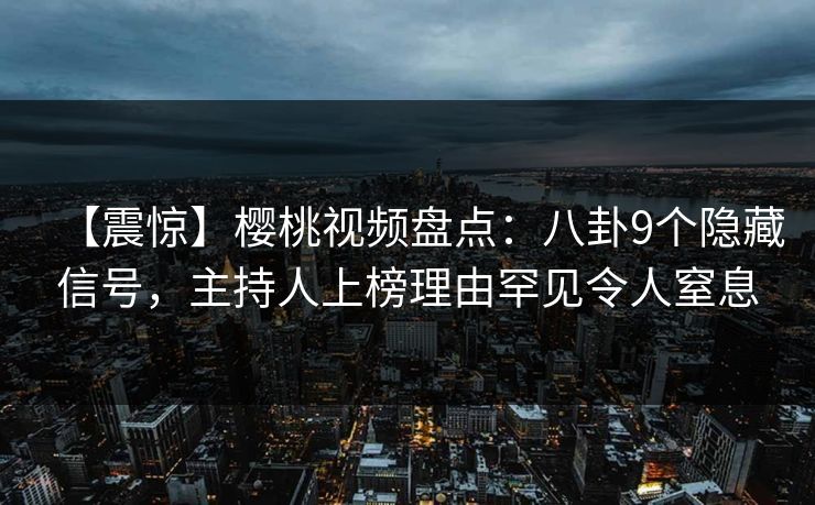 【震惊】樱桃视频盘点：八卦9个隐藏信号，主持人上榜理由罕见令人窒息