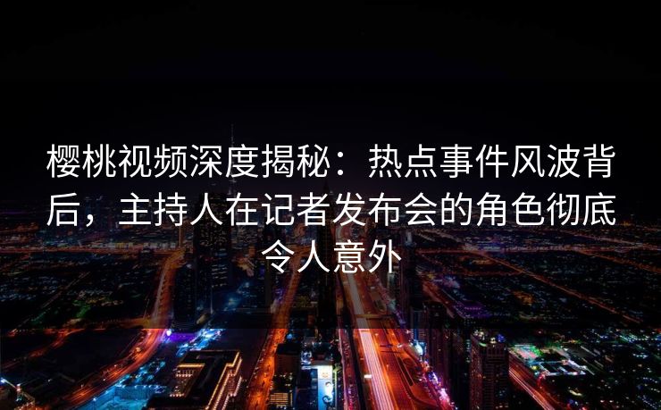 樱桃视频深度揭秘:热点事件风波背后,主持人在记者发布会的角色彻底令人意外