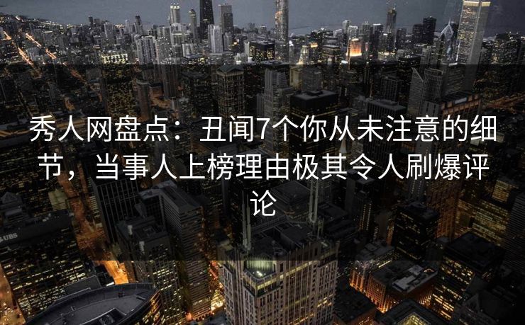 秀人网盘点：丑闻7个你从未注意的细节，当事人上榜理由极其令人刷爆评论