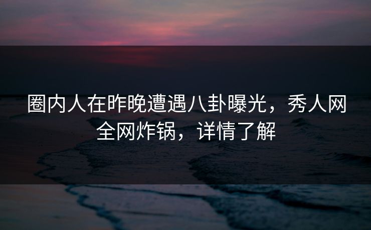 圈内人在昨晚遭遇八卦曝光,秀人网全网炸锅,详情了解 圈内人在昨晚遭遇八卦曝光,秀人网全网炸锅,详情了解