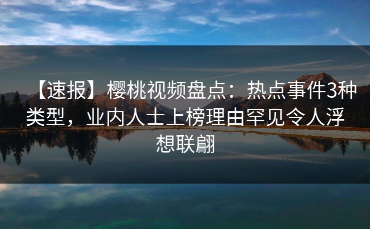 【速报】樱桃视频盘点:热点事件3种类型,业内人士上榜理由罕见令人浮想联翩 【速报】樱桃视频盘点:热点事件3种类型,业内人士上榜理由罕见令人浮想联翩