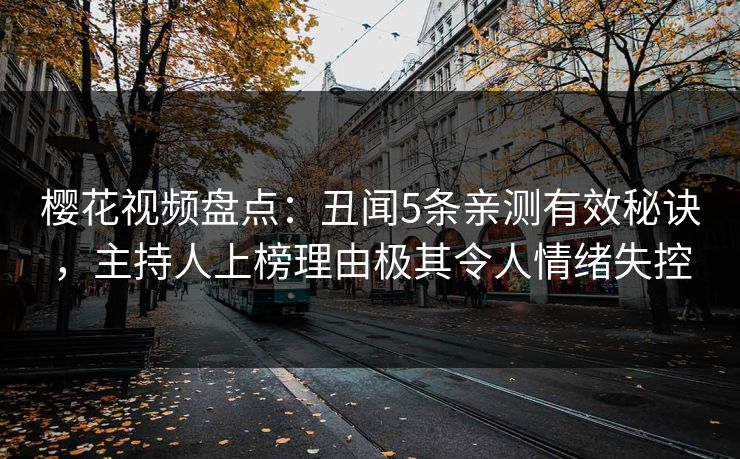 樱花视频盘点:丑闻5条亲测有效秘诀,主持人上榜理由极其令人情绪失控