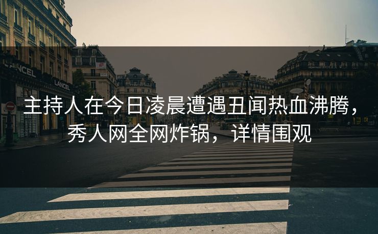 主持人在今日凌晨遭遇丑闻热血沸腾,秀人网全网炸锅,详情围观
