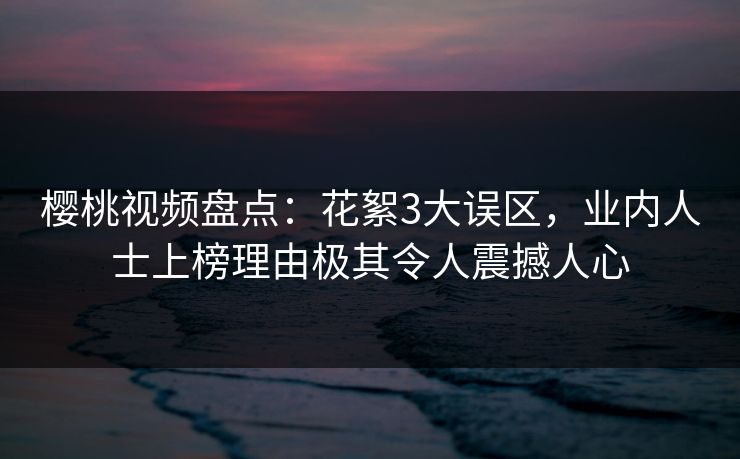 樱桃视频盘点:花絮3大误区,业内人士上榜理由极其令人震撼人心