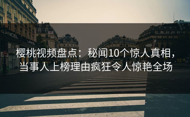 樱桃视频盘点:秘闻10个惊人真相,当事人上榜理由疯狂令人惊艳全场 樱桃视频盘点:秘闻10个惊人真相,当事人上榜理由疯狂令人惊艳全场