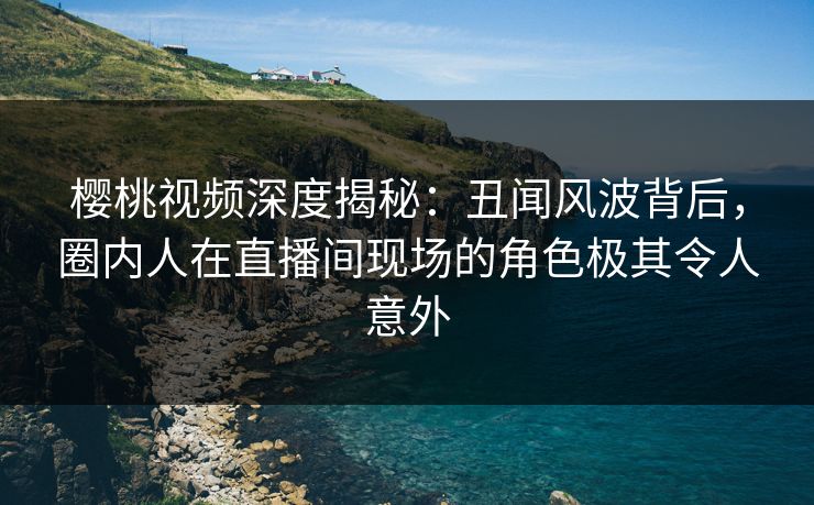 樱桃视频深度揭秘:丑闻风波背后,圈内人在直播间现场的角色极其令人意外