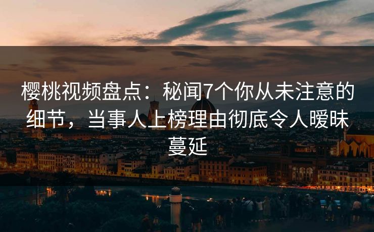 樱桃视频盘点:秘闻7个你从未注意的细节,当事人上榜理由彻底令人暧昧蔓延 樱桃视频盘点:秘闻7个你从未注意的细节,当事人上榜理由彻底令人暧昧蔓延
