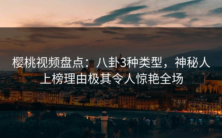 樱桃视频盘点:八卦3种类型,神秘人上榜理由极其令人惊艳全场 樱桃视频盘点:八卦3种类型,神秘人上榜理由极其令人惊艳全场