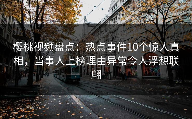 樱桃视频盘点：热点事件10个惊人真相，当事人上榜理由异常令人浮想联翩