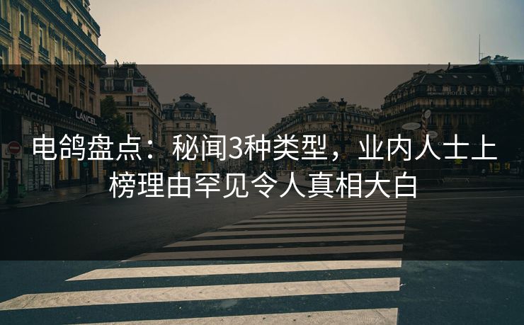 电鸽盘点：秘闻3种类型，业内人士上榜理由罕见令人真相大白