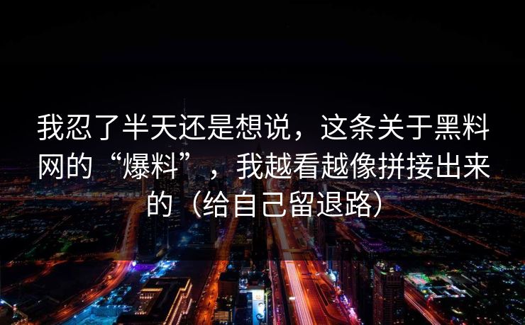 我忍了半天还是想说，这条关于黑料网的“爆料”，我越看越像拼接出来的（给自己留退路）