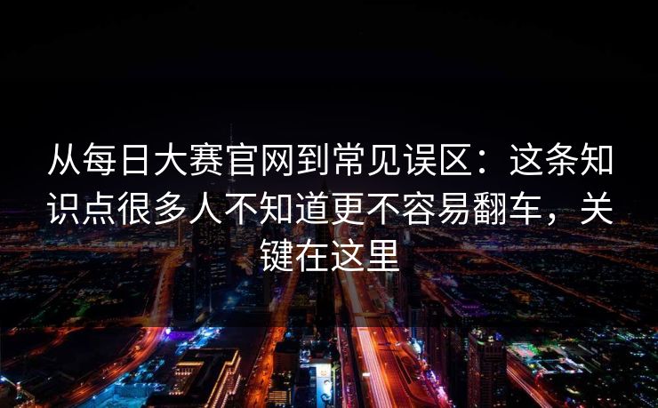 从每日大赛官网到常见误区：这条知识点很多人不知道更不容易翻车，关键在这里