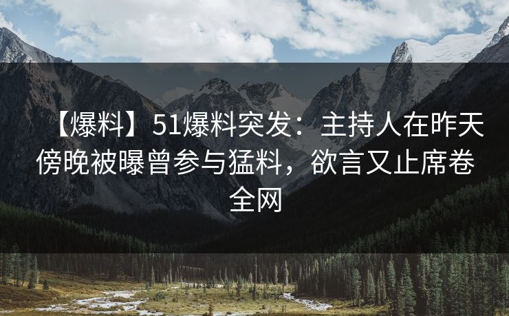 【爆料】51爆料突发：主持人在昨天傍晚被曝曾参与猛料，欲言又止席卷全网