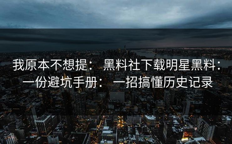 我原本不想提： 黑料社下载明星黑料： 一份避坑手册： 一招搞懂历史记录