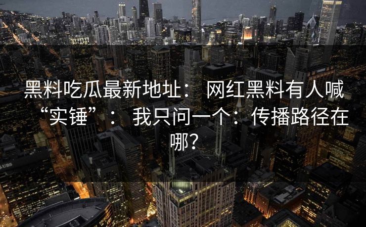 黑料吃瓜最新地址： 网红黑料有人喊“实锤”： 我只问一个：传播路径在哪？